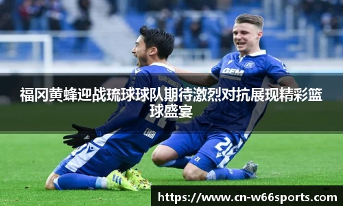 福冈黄蜂迎战琉球球队期待激烈对抗展现精彩篮球盛宴