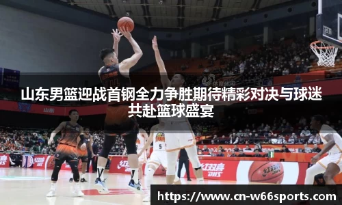 山东男篮迎战首钢全力争胜期待精彩对决与球迷共赴篮球盛宴